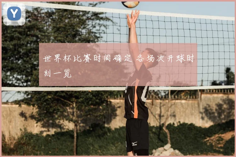 世界杯比赛时间确定 各场次开球时刻一览