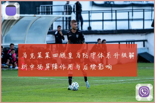 马克莱莱回顾皇马防守体系升级解析中场屏障作用与后续影响