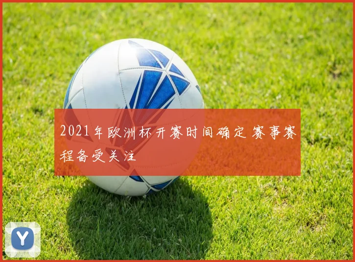 2021年欧洲杯开赛时间确定 赛事赛程备受关注