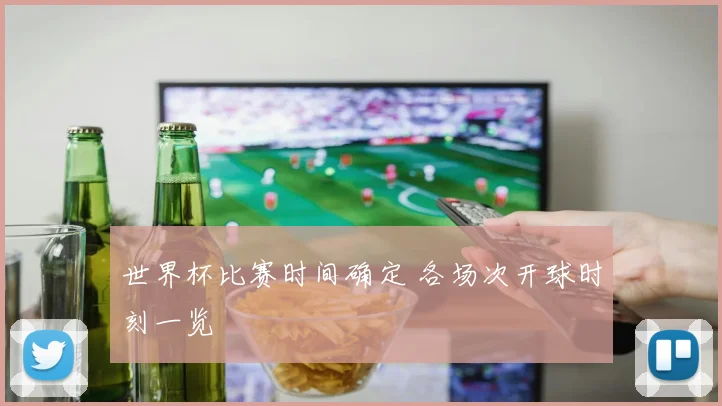 世界杯比赛时间确定 各场次开球时刻一览