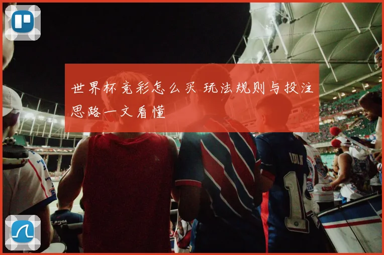 世界杯竞彩怎么买 玩法规则与投注思路一文看懂