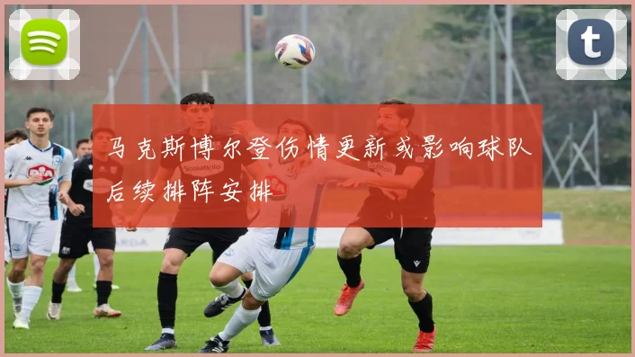 马克斯博尔登伤情更新或影响球队后续排阵安排
