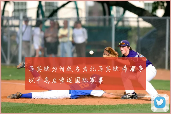 马其顿为何改名为北马其顿 希腊争议平息后重返国际赛事
