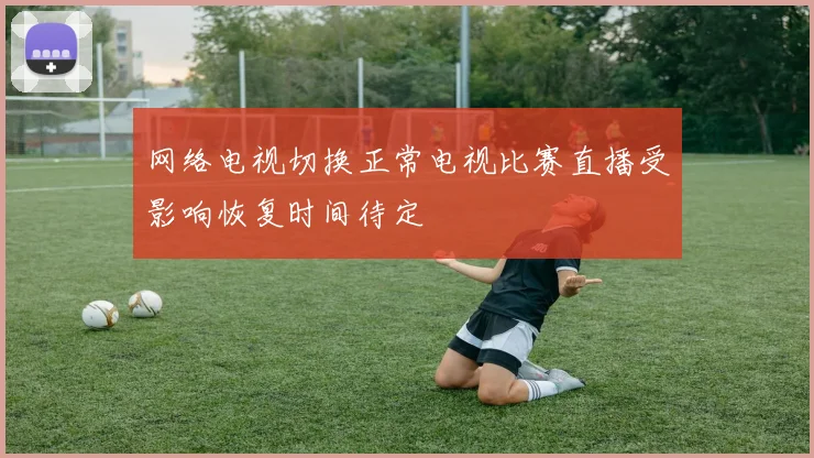 网络电视切换正常电视比赛直播受影响恢复时间待定