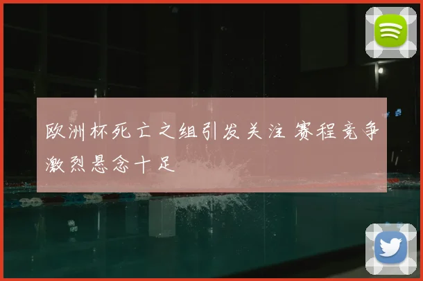 欧洲杯死亡之组引发关注 赛程竞争激烈悬念十足