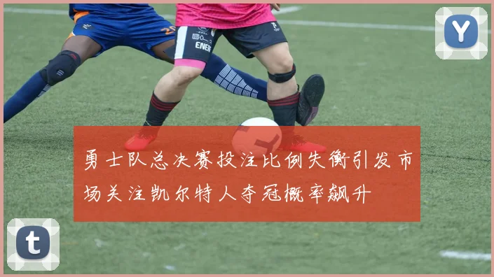 勇士队总决赛投注比例失衡引发市场关注凯尔特人夺冠概率飙升