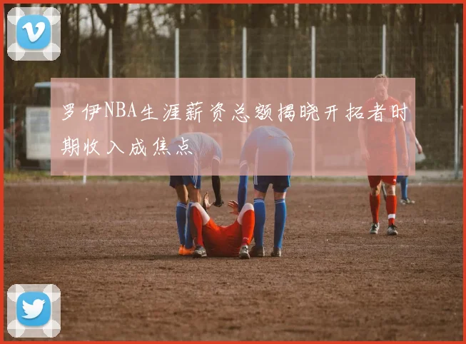 罗伊NBA生涯薪资总额揭晓开拓者时期收入成焦点