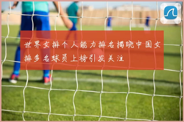 世界女排个人能力排名揭晓中国女排多名球员上榜引发关注