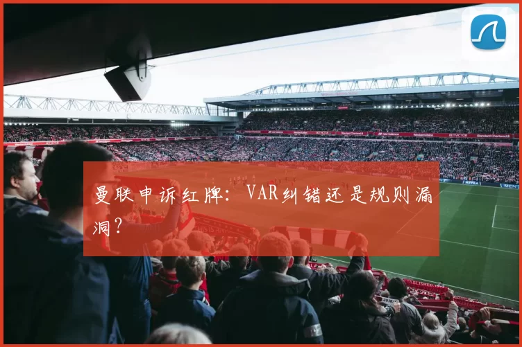 曼联申诉红牌：VAR纠错还是规则漏洞？