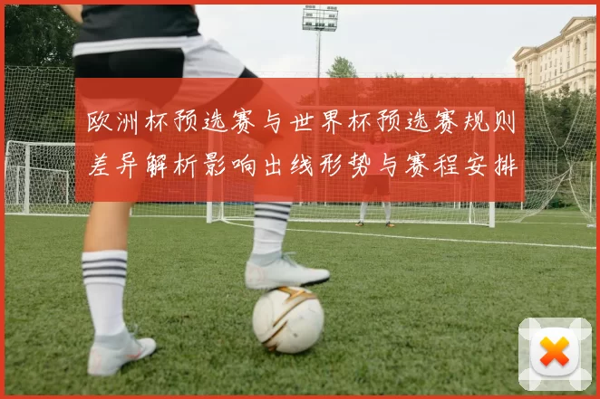 欧洲杯预选赛与世界杯预选赛规则差异解析影响出线形势与赛程安排