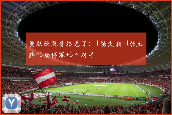 曼联欧冠资格悬了:1场失利+1张红牌=3场停赛+3个对手