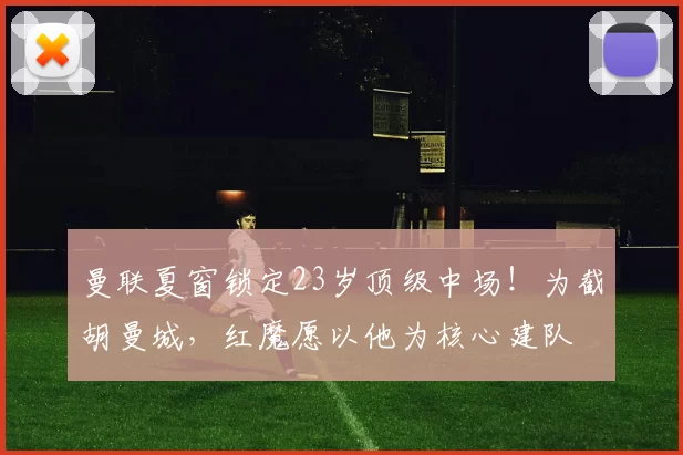曼联夏窗锁定23岁顶级中场！为截胡曼城，红魔愿以他为核心建队