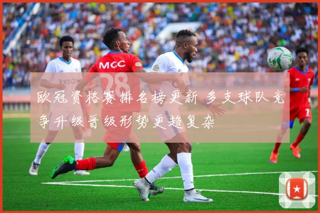 欧冠资格赛排名榜更新 多支球队竞争升级晋级形势更趋复杂