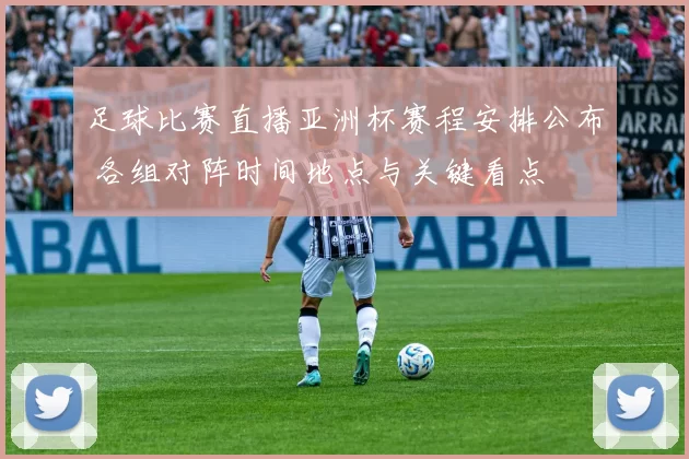 足球比赛直播亚洲杯赛程安排公布 各组对阵时间地点与关键看点