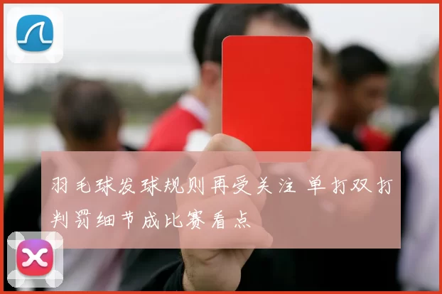 羽毛球发球规则再受关注 单打双打判罚细节成比赛看点