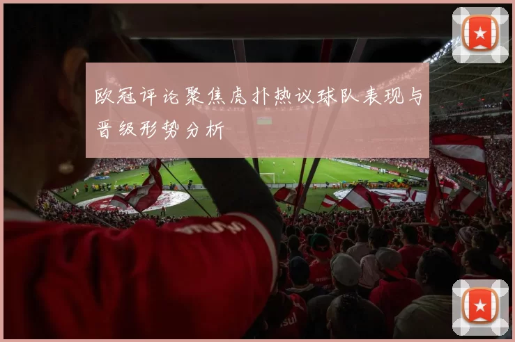 欧冠评论聚焦虎扑热议球队表现与晋级形势分析
