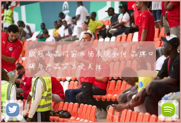 欧冠尚品门窗市场表现如何 品牌口碑与产品实力受关注