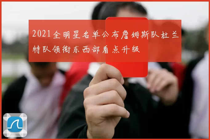 2021全明星名单公布詹姆斯队杜兰特队领衔东西部看点升级