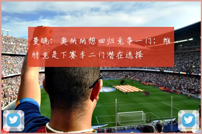 曼晚：奥纳纳想回归竞争一门；维特克是下赛季二门潜在选择