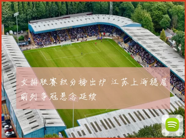 女排联赛积分榜出炉 江苏上海稳居前列争冠悬念延续