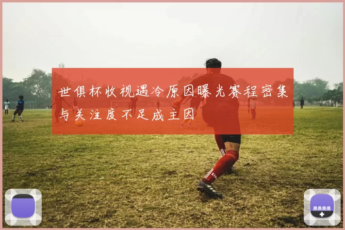 世俱杯收视遇冷原因曝光赛程密集与关注度不足成主因