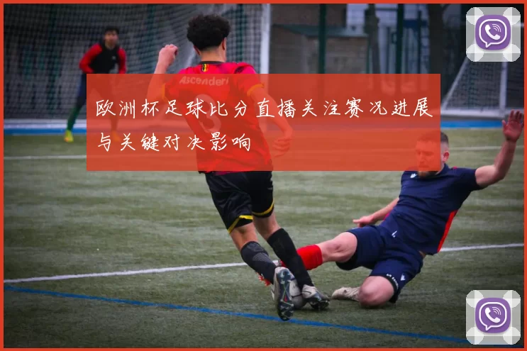 欧洲杯足球比分直播关注赛况进展与关键对决影响