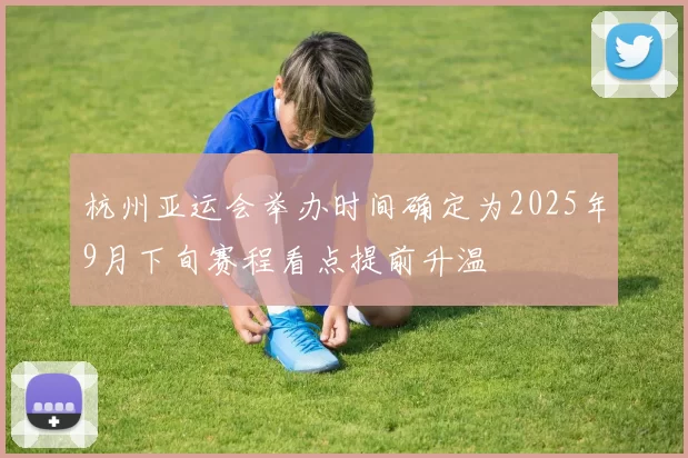 杭州亚运会举办时间确定为2025年9月下旬赛程看点提前升温