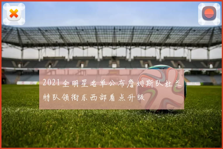 2021全明星名单公布詹姆斯队杜兰特队领衔东西部看点升级