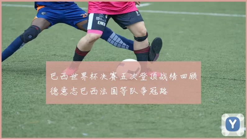巴西世界杯决赛五次登顶战绩回顾德意志巴西法国等队争冠路
