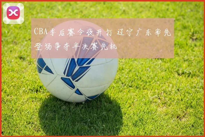 CBA季后赛今夜开打 辽宁广东率先登场争夺半决赛先机
