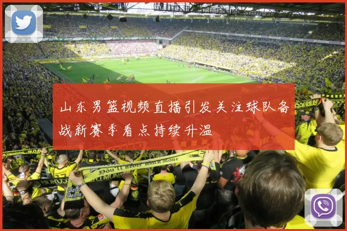 山东男篮视频直播引发关注球队备战新赛季看点持续升温