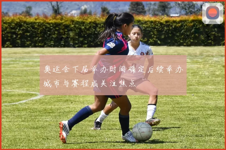 奥运会下届举办时间确定后续举办城市与赛程成关注焦点