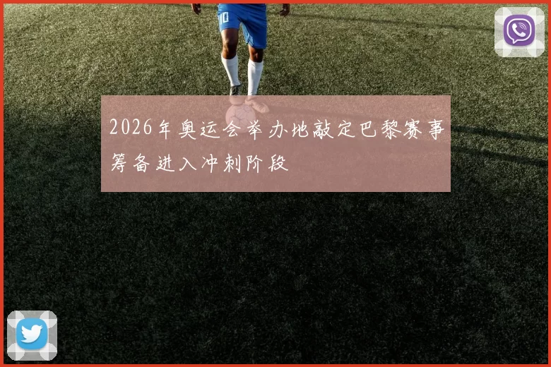 2026年奥运会举办地敲定巴黎赛事筹备进入冲刺阶段