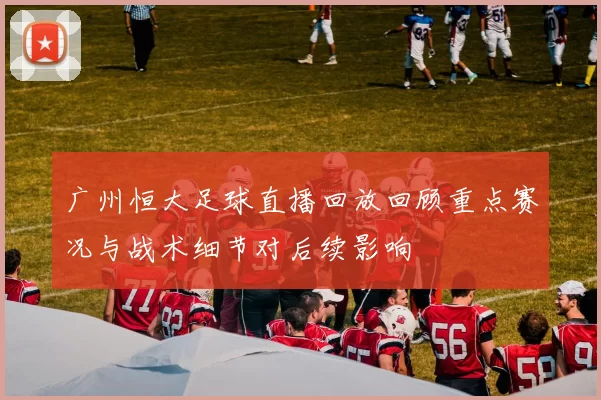 广州恒大足球直播回放回顾重点赛况与战术细节对后续影响
