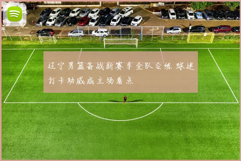 辽宁男篮备战新赛季全队合练 球迷打卡助威成主场看点