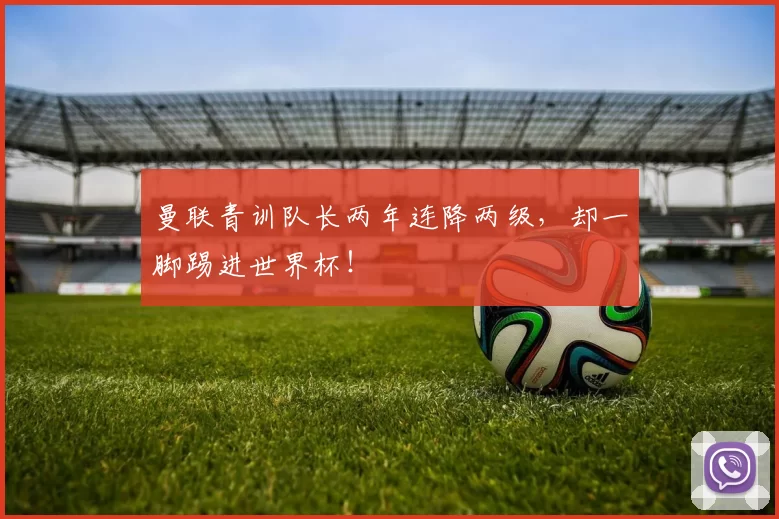 曼联青训队长两年连降两级，却一脚踢进世界杯！