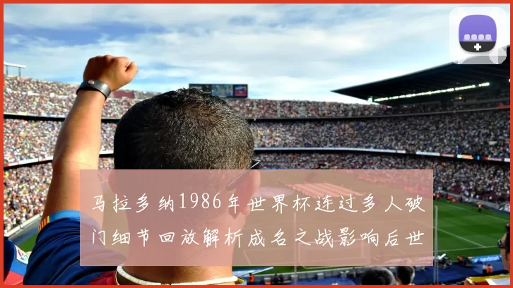 马拉多纳1986年世界杯连过多人破门细节回放解析成名之战影响后世球星