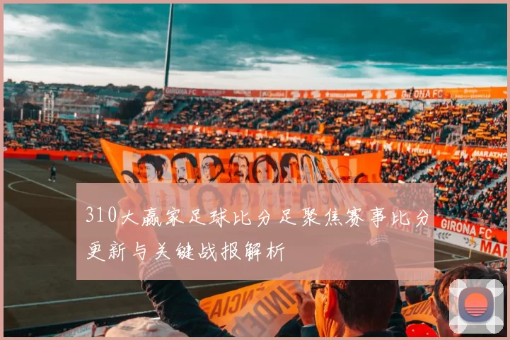 310大赢家足球比分足聚焦赛事比分更新与关键战报解析