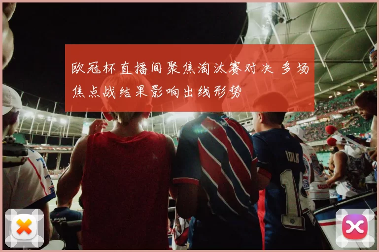 欧冠杯直播间聚焦淘汰赛对决 多场焦点战结果影响出线形势