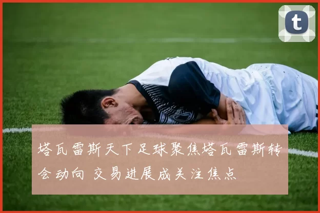 塔瓦雷斯天下足球聚焦塔瓦雷斯转会动向 交易进展成关注焦点