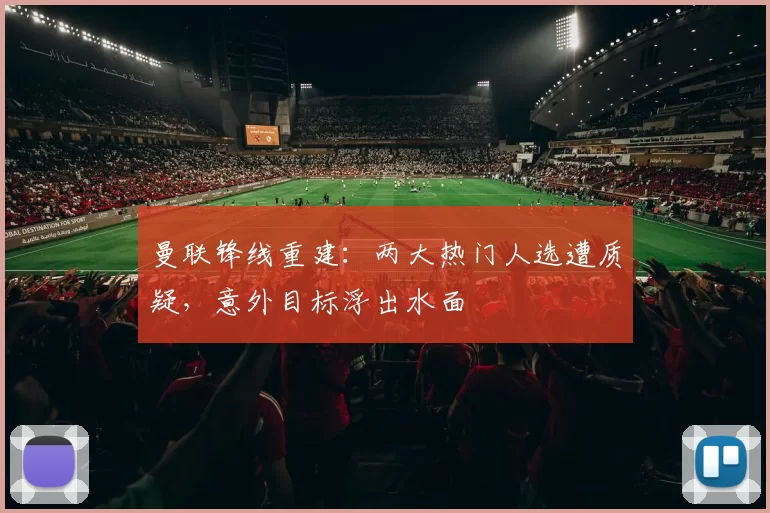 曼联锋线重建:两大热门人选遭质疑,意外目标浮出水面