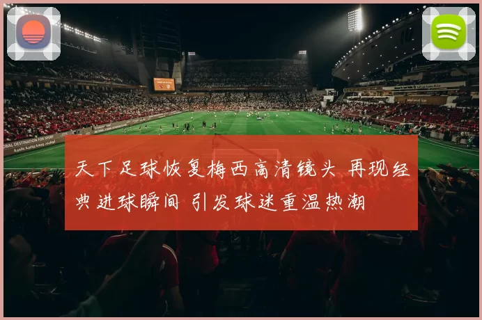 天下足球恢复梅西高清镜头 再现经典进球瞬间 引发球迷重温热潮