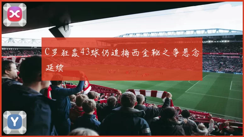 C罗狂轰43球仍追梅西金靴之争悬念延续