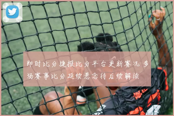 即时比分捷报比分平台更新赛况 多场赛事比分延续悬念待后续解读