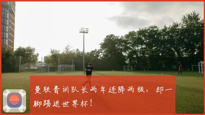 曼联青训队长两年连降两级，却一脚踢进世界杯！