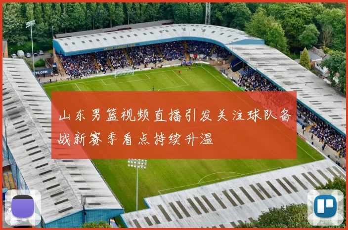 山东男篮视频直播引发关注球队备战新赛季看点持续升温