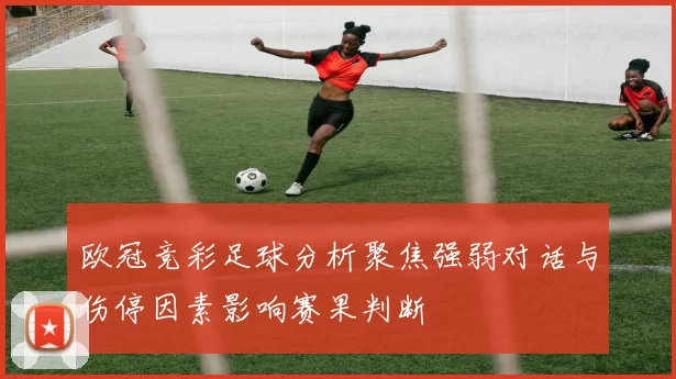 欧冠竞彩足球分析聚焦强弱对话与伤停因素影响赛果判断