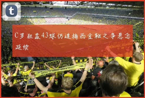 C罗狂轰43球仍追梅西金靴之争悬念延续