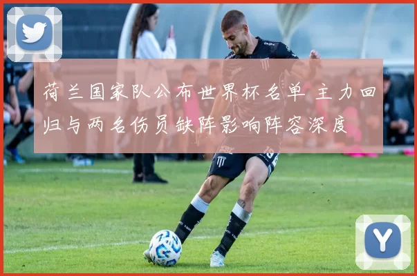 荷兰国家队公布世界杯名单 主力回归与两名伤员缺阵影响阵容深度