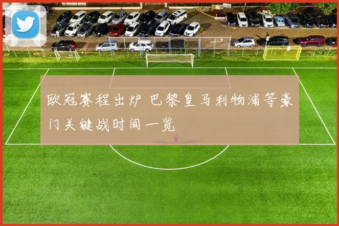 欧冠赛程出炉 巴黎皇马利物浦等豪门关键战时间一览